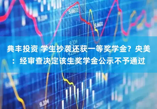 典丰投资 学生抄袭还获一等奖学金？央美：经审查决定该生奖学金公示不予通过